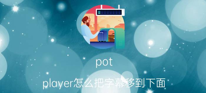 pot player怎么把字幕移到下面 好用的播放器电脑版？